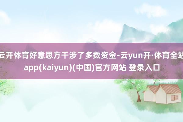 云开体育好意思方干涉了多数资金-云yun开·体育全站app(kaiyun)(中国)官方网站 登录入口