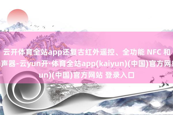 云开体育全站app还复古红外遥控、全功能 NFC 和立体声双扬声器-云yun开·体育全站app(kaiyun)(中国)官方网站 登录入口