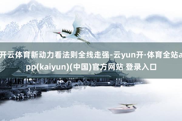开云体育新动力看法则全线走强-云yun开·体育全站app(kaiyun)(中国)官方网站 登录入口