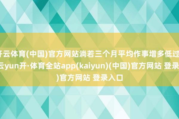 开云体育(中国)官方网站淌若三个月平均作事增多低过5万-云yun开·体育全站app(kaiyun)(中国)官方网站 登录入口