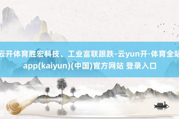 云开体育胜宏科技、工业富联跟跌-云yun开·体育全站app(kaiyun)(中国)官方网站 登录入口