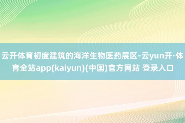 云开体育　　初度建筑的海洋生物医药展区-云yun开·体育全站app(kaiyun)(中国)官方网站 登录入口