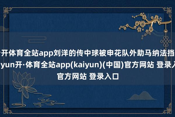 云开体育全站app刘洋的传中球被申花队外助马纳法挡出-云yun开·体育全站app(kaiyun)(中国)官方网站 登录入口