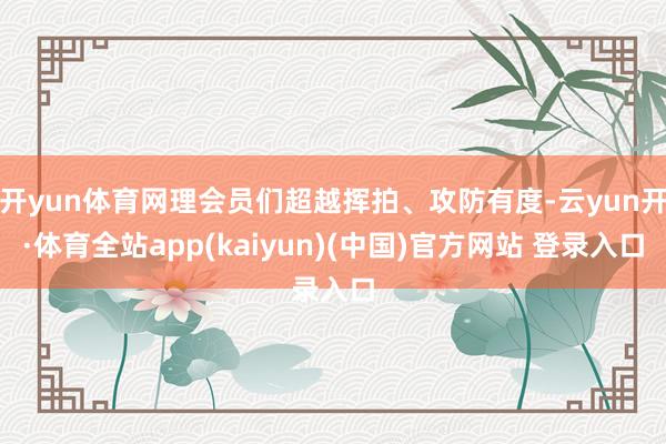 开yun体育网理会员们超越挥拍、攻防有度-云yun开·体育全站app(kaiyun)(中国)官方网站 登录入口