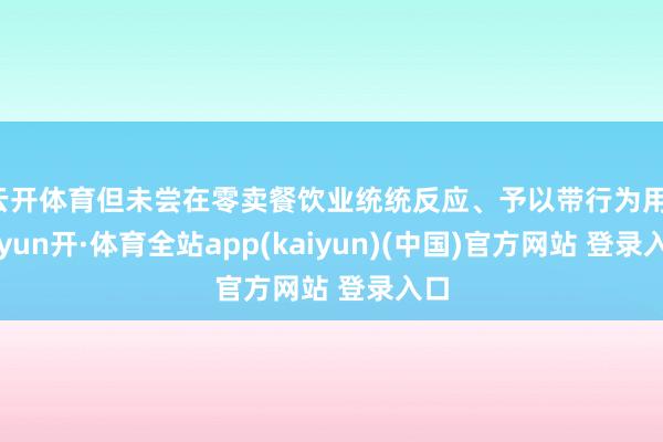 云开体育但未尝在零卖餐饮业统统反应、予以带行为用-云yun开·体育全站app(kaiyun)(中国)官方网站 登录入口