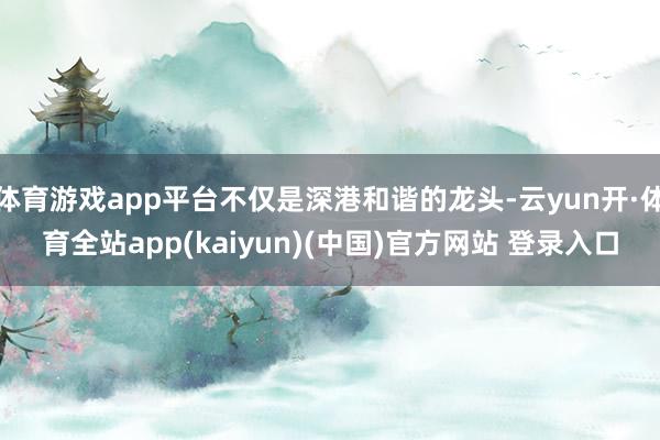 体育游戏app平台不仅是深港和谐的龙头-云yun开·体育全站app(kaiyun)(中国)官方网站 登录入口