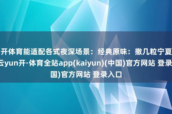 云开体育能适配各式夜深场景：经典原味：撒几粒宁夏枸杞-云yun开·体育全站app(kaiyun)(中国)官方网站 登录入口