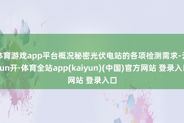 体育游戏app平台概况秘密光伏电站的各项检测需求-云yun开·体育全站app(kaiyun)(中国)官方网站 登录入口
