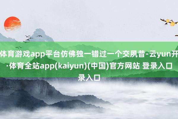 体育游戏app平台仿佛独一错过一个交夙昔-云yun开·体育全站app(kaiyun)(中国)官方网站 登录入口