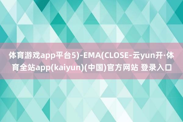 体育游戏app平台5)-EMA(CLOSE-云yun开·体育全站app(kaiyun)(中国)官方网站 登录入口