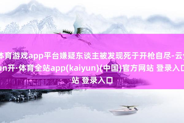 体育游戏app平台嫌疑东谈主被发现死于开枪自尽-云yun开·体育全站app(kaiyun)(中国)官方网站 登录入口
