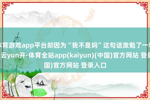 体育游戏app平台却因为“我不是妈”这句话激勉了一场诬陷-云yun开·体育全站app(kaiyun)(中国)官方网站 登录入口