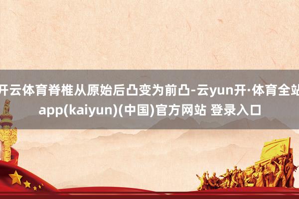 开云体育脊椎从原始后凸变为前凸-云yun开·体育全站app(kaiyun)(中国)官方网站 登录入口
