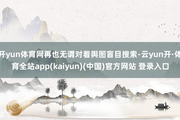 开yun体育网再也无谓对着舆图盲目搜索-云yun开·体育全站app(kaiyun)(中国)官方网站 登录入口