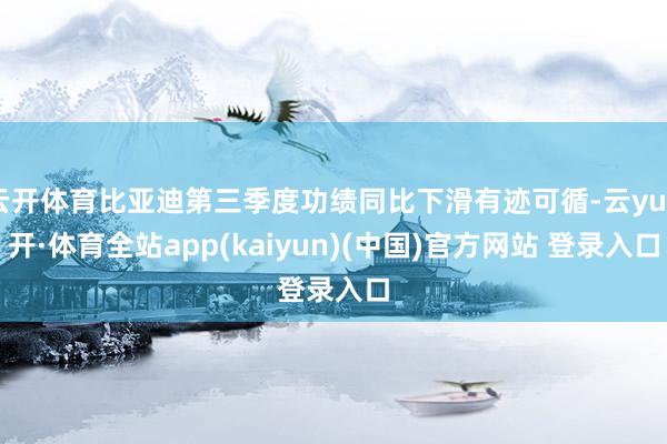 云开体育比亚迪第三季度功绩同比下滑有迹可循-云yun开·体育全站app(kaiyun)(中国)官方网站 登录入口