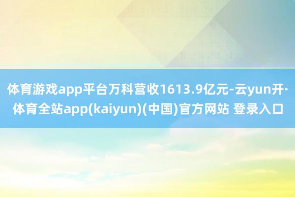 体育游戏app平台万科营收1613.9亿元-云yun开·体育全站app(kaiyun)(中国)官方网站 登录入口
