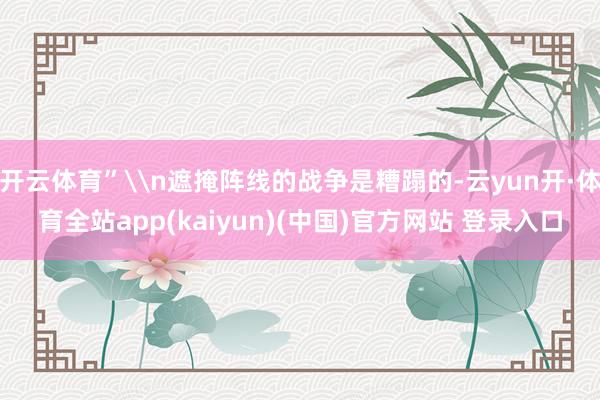 开云体育”\n遮掩阵线的战争是糟蹋的-云yun开·体育全站app(kaiyun)(中国)官方网站 登录入口