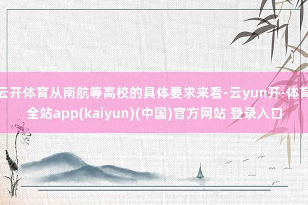 云开体育从南航等高校的具体要求来看-云yun开·体育全站app(kaiyun)(中国)官方网站 登录入口