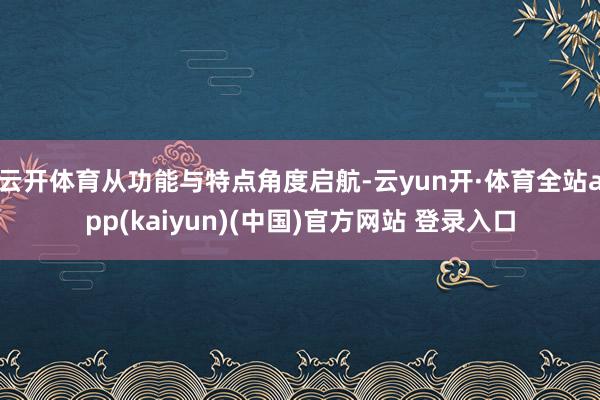 云开体育从功能与特点角度启航-云yun开·体育全站app(kaiyun)(中国)官方网站 登录入口