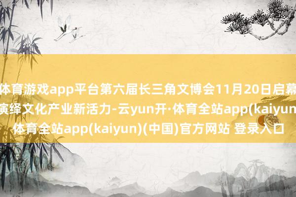 体育游戏app平台第六届长三角文博会11月20日启幕 沪上各区携特质生态演绎文化产业新活力-云yun开·体育全站app(kaiyun)(中国)官方网站 登录入口