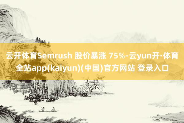 云开体育Semrush 股价暴涨 75%-云yun开·体育全站app(kaiyun)(中国)官方网站 登录入口