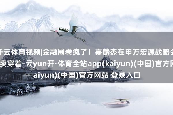 开云体育视频|金融圈卷疯了！嘉麟杰在申万宏源战略会门口“摆摊”卖穿着-云yun开·体育全站app(kaiyun)(中国)官方网站 登录入口