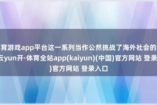 体育游戏app平台这一系列当作公然挑战了海外社会的英勇-云yun开·体育全站app(kaiyun)(中国)官方网站 登录入口