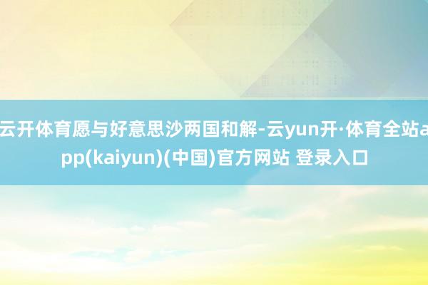 云开体育愿与好意思沙两国和解-云yun开·体育全站app(kaiyun)(中国)官方网站 登录入口