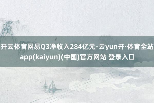 开云体育网易Q3净收入284亿元-云yun开·体育全站app(kaiyun)(中国)官方网站 登录入口