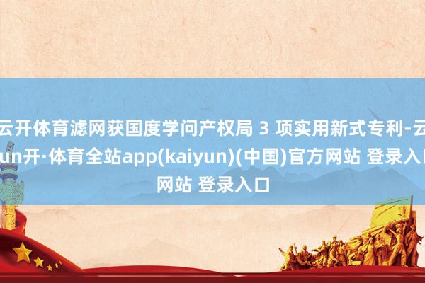 云开体育滤网获国度学问产权局 3 项实用新式专利-云yun开·体育全站app(kaiyun)(中国)官方网站 登录入口