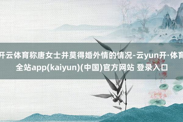 开云体育称唐女士并莫得婚外情的情况-云yun开·体育全站app(kaiyun)(中国)官方网站 登录入口