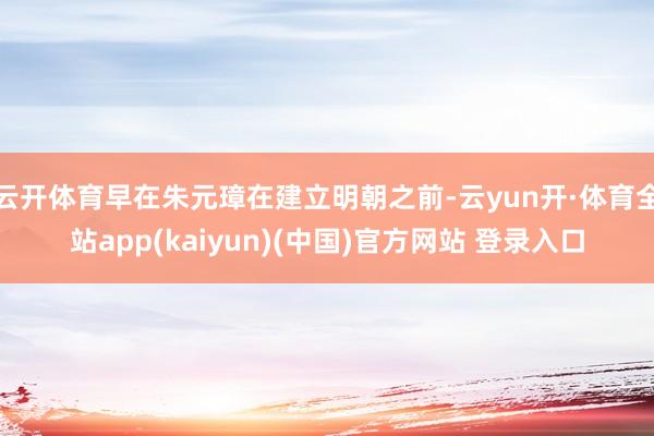 云开体育早在朱元璋在建立明朝之前-云yun开·体育全站app(kaiyun)(中国)官方网站 登录入口