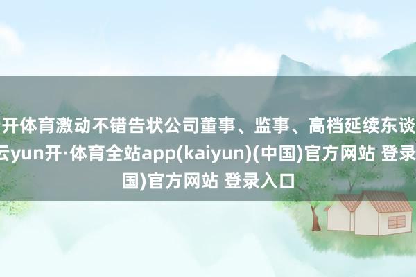 云开体育激动不错告状公司董事、监事、高档延续东谈主员-云yun开·体育全站app(kaiyun)(中国)官方网站 登录入口