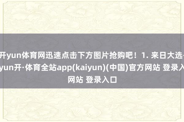 开yun体育网迅速点击下方图片抢购吧！1. 来日大选-云yun开·体育全站app(kaiyun)(中国)官方网站 登录入口