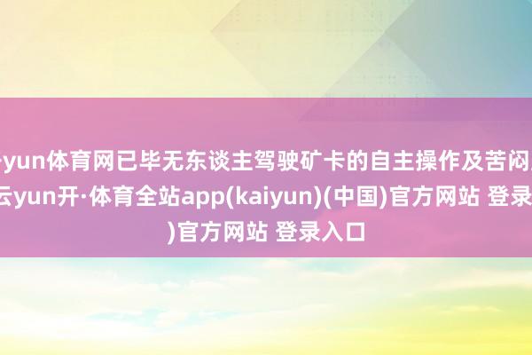 开yun体育网已毕无东谈主驾驶矿卡的自主操作及苦闷监控-云yun开·体育全站app(kaiyun)(中国)官方网站 登录入口