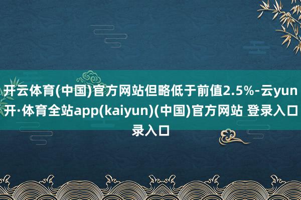 开云体育(中国)官方网站但略低于前值2.5%-云yun开·体育全站app(kaiyun)(中国)官方网站 登录入口