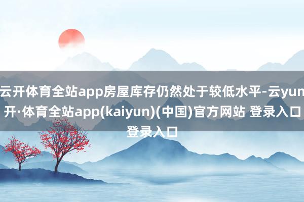 云开体育全站app房屋库存仍然处于较低水平-云yun开·体育全站app(kaiyun)(中国)官方网站 登录入口