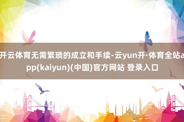 开云体育无需繁琐的成立和手续-云yun开·体育全站app(kaiyun)(中国)官方网站 登录入口