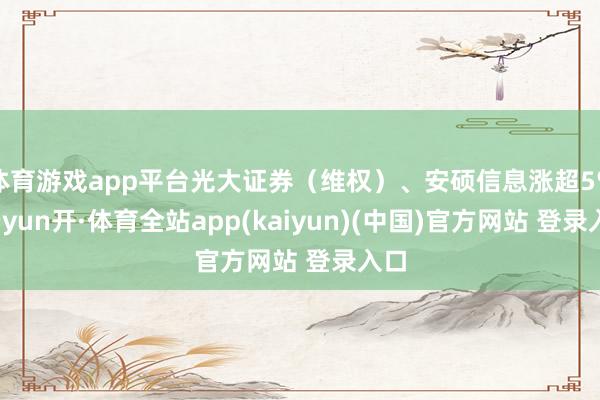 体育游戏app平台光大证券(维权)、安硕信息涨超5%-云yun开·体育全站app(kaiyun)(中国)官方网站 登录入口