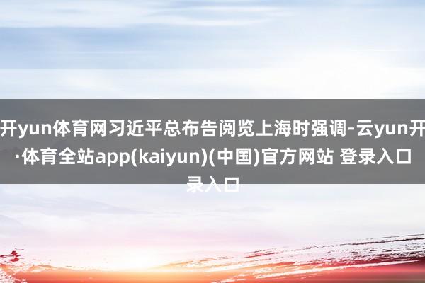 开yun体育网习近平总布告阅览上海时强调-云yun开·体育全站app(kaiyun)(中国)官方网站 登录入口