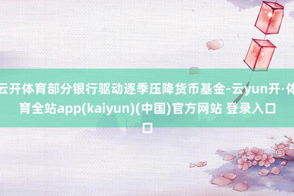 云开体育部分银行驱动逐季压降货币基金-云yun开·体育全站app(kaiyun)(中国)官方网站 登录入口