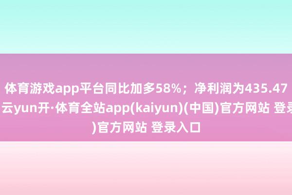 体育游戏app平台同比加多58%；净利润为435.47亿元-云yun开·体育全站app(kaiyun)(中国)官方网站 登录入口
