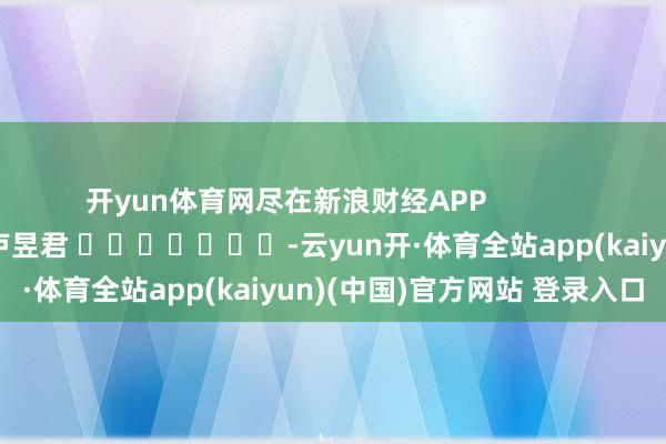 开yun体育网尽在新浪财经APP            						包袱裁剪：卢昱君 							-云yun开·体育全站app(kaiyun)(中国)官方网站 登录入口