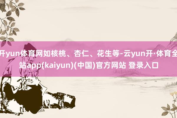 开yun体育网如核桃、杏仁、花生等-云yun开·体育全站app(kaiyun)(中国)官方网站 登录入口