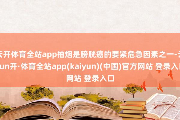 云开体育全站app抽烟是膀胱癌的要紧危急因素之一-云yun开·体育全站app(kaiyun)(中国)官方网站 登录入口