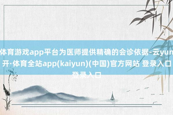 体育游戏app平台为医师提供精确的会诊依据-云yun开·体育全站app(kaiyun)(中国)官方网站 登录入口
