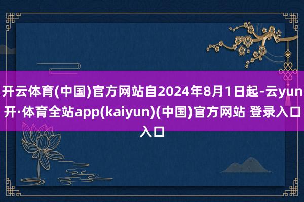 开云体育(中国)官方网站自2024年8月1日起-云yun开·体育全站app(kaiyun)(中国)官方网站 登录入口