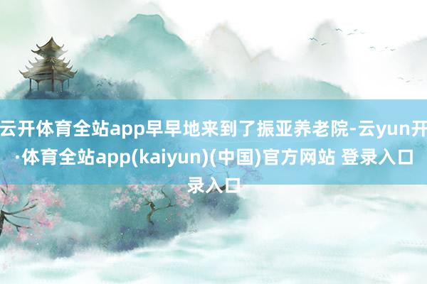 云开体育全站app早早地来到了振亚养老院-云yun开·体育全站app(kaiyun)(中国)官方网站 登录入口