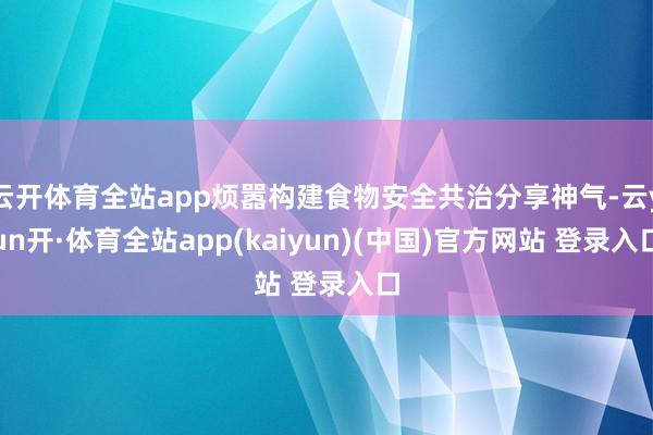 云开体育全站app烦嚣构建食物安全共治分享神气-云yun开·体育全站app(kaiyun)(中国)官方网站 登录入口
