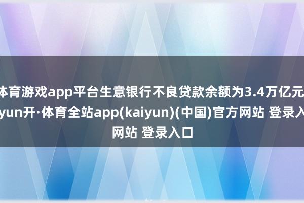 体育游戏app平台生意银行不良贷款余额为3.4万亿元-云yun开·体育全站app(kaiyun)(中国)官方网站 登录入口